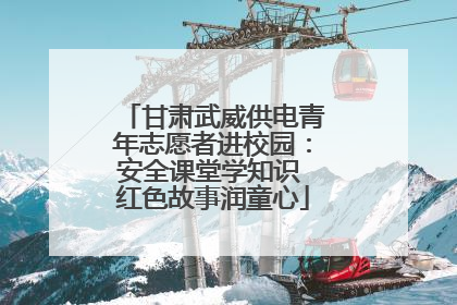 甘肃武威供电青年志愿者进校园：安全课堂学知识 红色故事润童心