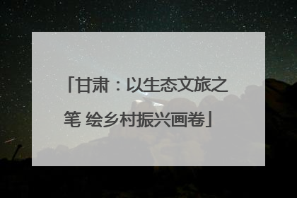 甘肃：以生态文旅之笔 绘乡村振兴画卷