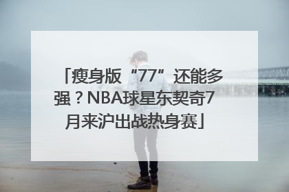 瘦身版“77”还能多强？NBA球星东契奇7月来沪出战热身赛