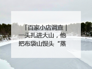 百家小店调查｜一头扎进大山，他把布袋山馒头“蒸”出新花样