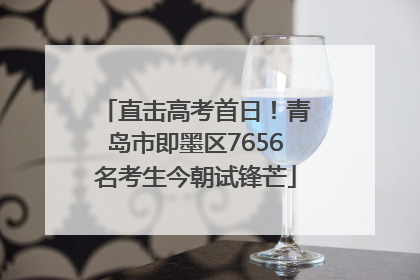 直击高考首日！青岛市即墨区7656名考生今朝试锋芒