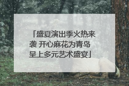 盛夏演出季火热来袭 开心麻花为青岛呈上多元艺术盛宴