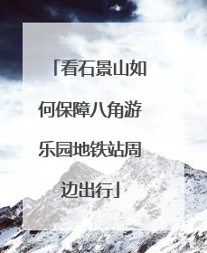 看石景山如何保障八角游乐园地铁站周边出行