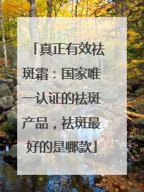 真正有效祛斑霜：国家唯一认证的祛斑产品，祛斑最好的是哪款