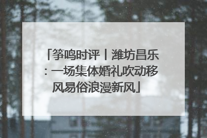 筝鸣时评丨潍坊昌乐：一场集体婚礼吹动移风易俗浪漫新风