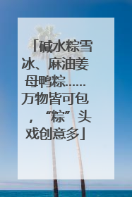 碱水粽雪冰、麻油姜母鸭粽……万物皆可包，“粽”头戏创意多