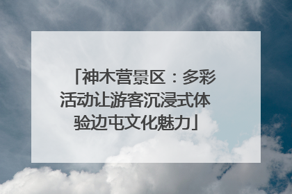 神木营景区：多彩活动让游客沉浸式体验边屯文化魅力