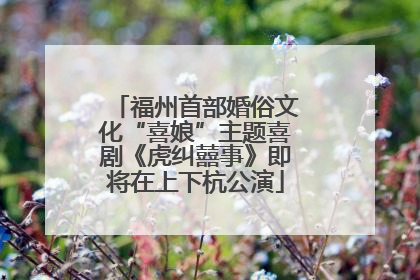 福州首部婚俗文化“喜娘”主题喜剧《虎纠囍事》即将在上下杭公演