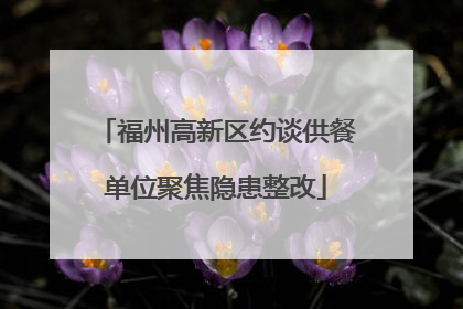 福州高新区约谈供餐单位聚焦隐患整改