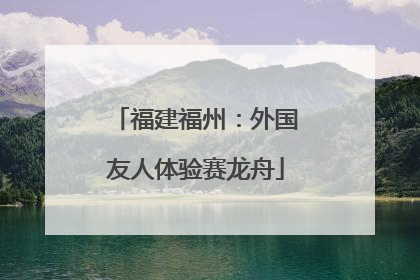 福建福州：外国友人体验赛龙舟