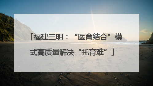 福建三明：“医育结合”模式高质量解决“托育难”