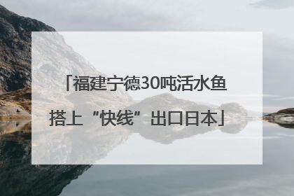 福建宁德30吨活水鱼搭上“快线”出口日本