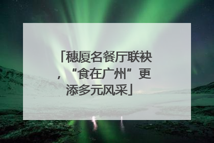 穗厦名餐厅联袂，“食在广州”更添多元风采