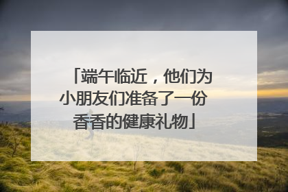 端午临近，他们为小朋友们准备了一份香香的健康礼物