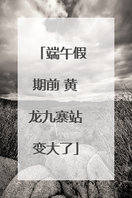 端午假期前 黄龙九寨站变大了
