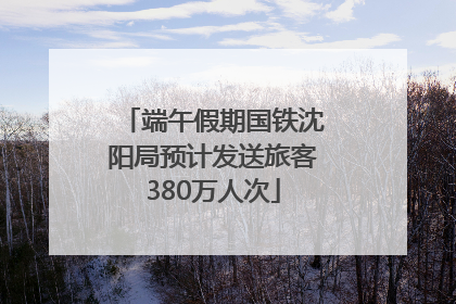 端午假期国铁沈阳局预计发送旅客380万人次