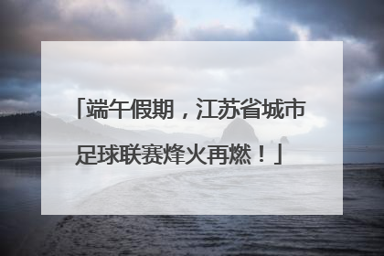 端午假期，江苏省城市足球联赛烽火再燃！