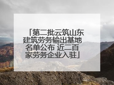 第二批云筑山东建筑劳务输出基地名单公布 近二百家劳务企业入驻