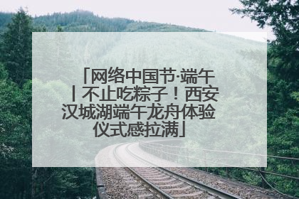 网络中国节·端午丨不止吃粽子！西安汉城湖端午龙舟体验仪式感拉满