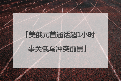 美俄元首通话超1小时 事关俄乌冲突前景