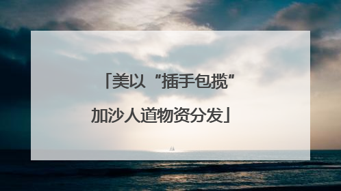美以“插手包揽”加沙人道物资分发