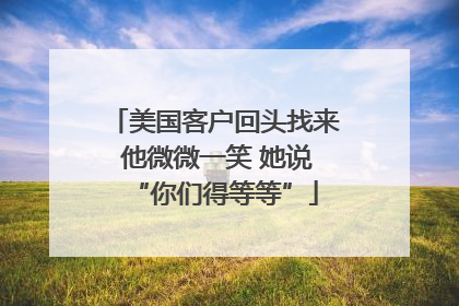 美国客户回头找来 他微微一笑 她说“你们得等等”
