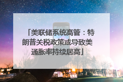 美联储系统高管：特朗普关税政策或导致美通胀率持续居高