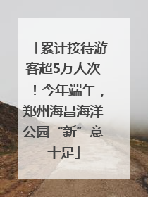 累计接待游客超5万人次！今年端午，郑州海昌海洋公园“新”意十足
