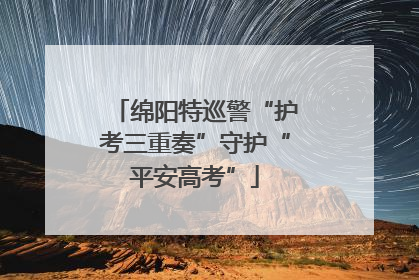 绵阳特巡警“护考三重奏”守护“平安高考”