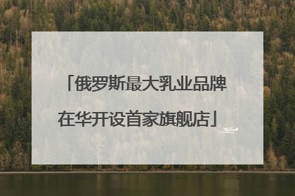 俄罗斯最大乳业品牌在华开设首家旗舰店