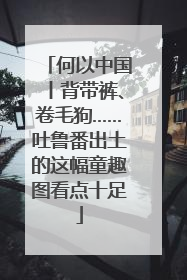 何以中国丨背带裤、卷毛狗……吐鲁番出土的这幅童趣图看点十足