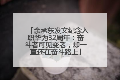 余承东发文纪念入职华为32周年：奋斗者可见变老，却一直还在奋斗路上