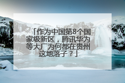 作为中国第8个国家级新区，腾讯华为等大厂为何都在贵州这地落子？