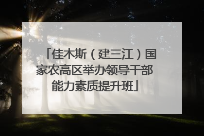佳木斯（建三江）国家农高区举办领导干部能力素质提升班