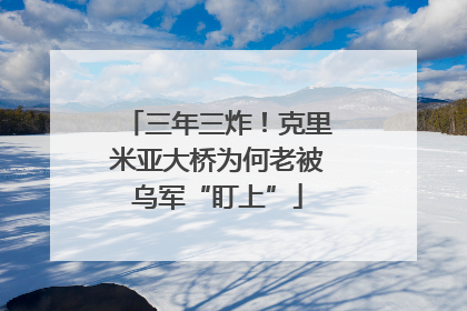 三年三炸！克里米亚大桥为何老被乌军“盯上”