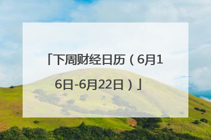 下周财经日历（6月16日-6月22日）