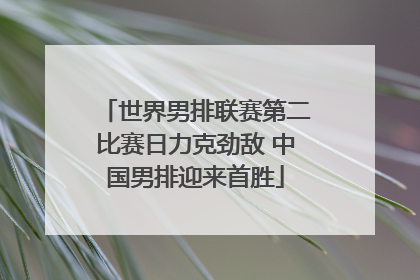 世界男排联赛第二比赛日力克劲敌 中国男排迎来首胜