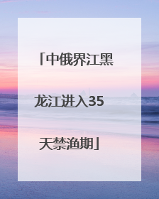中俄界江黑龙江进入35天禁渔期
