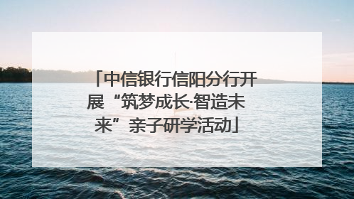 中信银行信阳分行开展“筑梦成长·智造未来”亲子研学活动