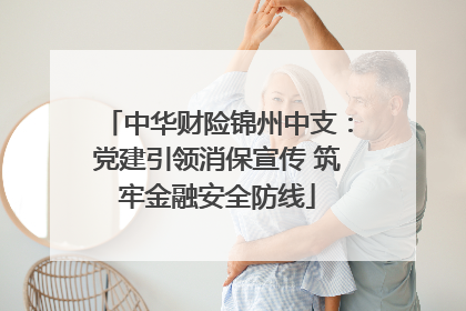 中华财险锦州中支：党建引领消保宣传 筑牢金融安全防线