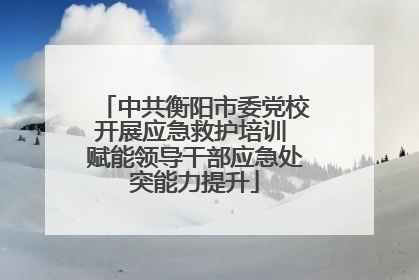 中共衡阳市委党校开展应急救护培训 赋能领导干部应急处突能力提升