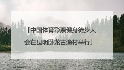 中国体育彩票健身徒步大会在昆明卧龙古渔村举行