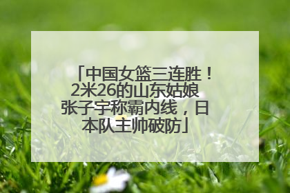 中国女篮三连胜！2米26的山东姑娘张子宇称霸内线，日本队主帅破防