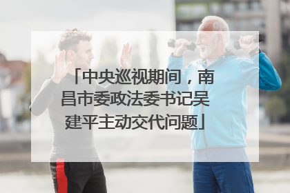 中央巡视期间，南昌市委政法委书记吴建平主动交代问题
