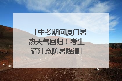 中考期间厦门暑热天气回归！考生请注意防暑降温