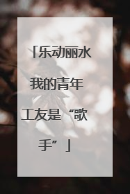 乐动丽水 我的青年工友是“歌手”