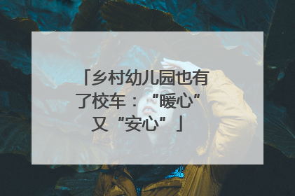乡村幼儿园也有了校车：“暖心”又“安心”
