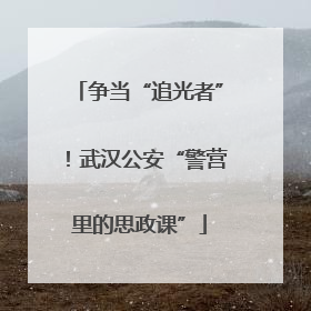 争当“追光者”！武汉公安“警营里的思政课”