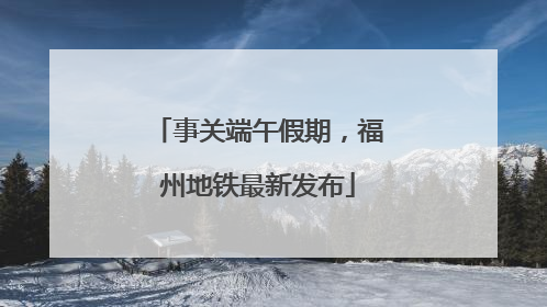 事关端午假期，福州地铁最新发布