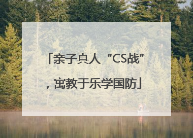 亲子真人“CS战”，寓教于乐学国防